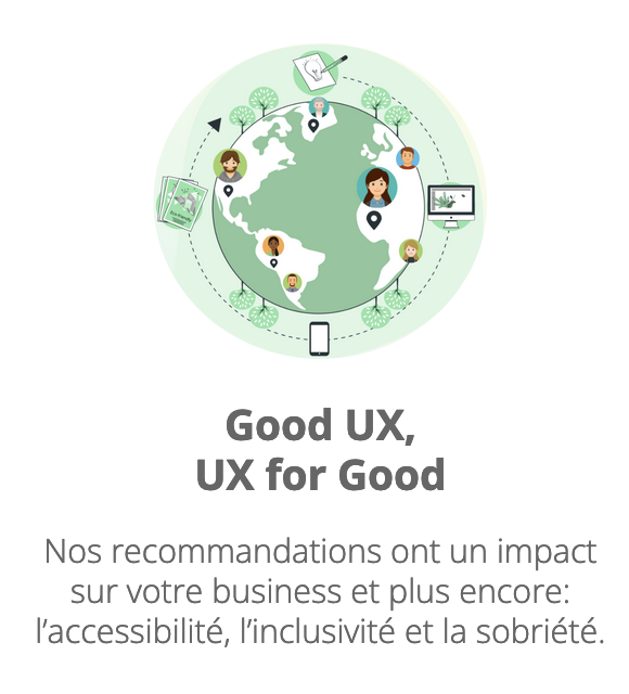 Good UX,  UX for Good Nos recommandations ont un impact sur votre business et plus encore: l’accessibilité, l’inclusivité et la sobriété.