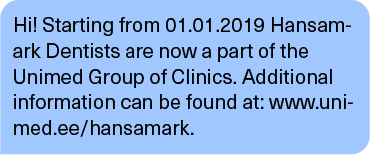 Hi! Starting from 01.01.2019 Hansamark Dentists are now a part of the Unimed Group of Clinics. Additional information can be found at: www.unimed.ee/hansamark.